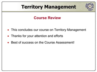Territory Management

                  Course Review


 This concludes our course on Territory Management
 Thanks for your attention and efforts

 Best of success on the Course Assessment!
 