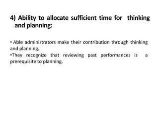 4) Ability to allocate sufficient time for thinking
and planning:
• Able administrators make their contribution through thinking
and planning.
•They recognize that reviewing past performances is a
prerequisite to planning.
 
