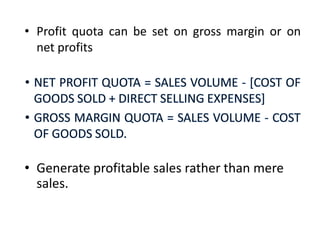 • Profit quota can be set on gross margin or on
net profits
• Generate profitable sales rather than mere
sales.
 