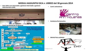 • Area delle cure intermedie a gestione intermedie a gestione
infermieristica (UDI)
• Centri territoriali per le demenze
angelo.barbato@gmail.com 10
MODULI AGGIUNTIVI DCA n. U00023 del 30 gennaio 2014
• Centri antiviolenza
• Assistenza farmaceutica
• Attività fisica adattata
 