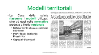 Modelli territoriali
• La Casa della salute
riassume i modelli utilizzati
sino ad oggi nelle normative
prodotte a livello regionale
• CeCAD Centri clinico-assistenziali
distrettuali
• PTP Presidi Territoriali
Prossimità
• Ospedali distrettuali
angelo.barbato@gmail.com 3
 