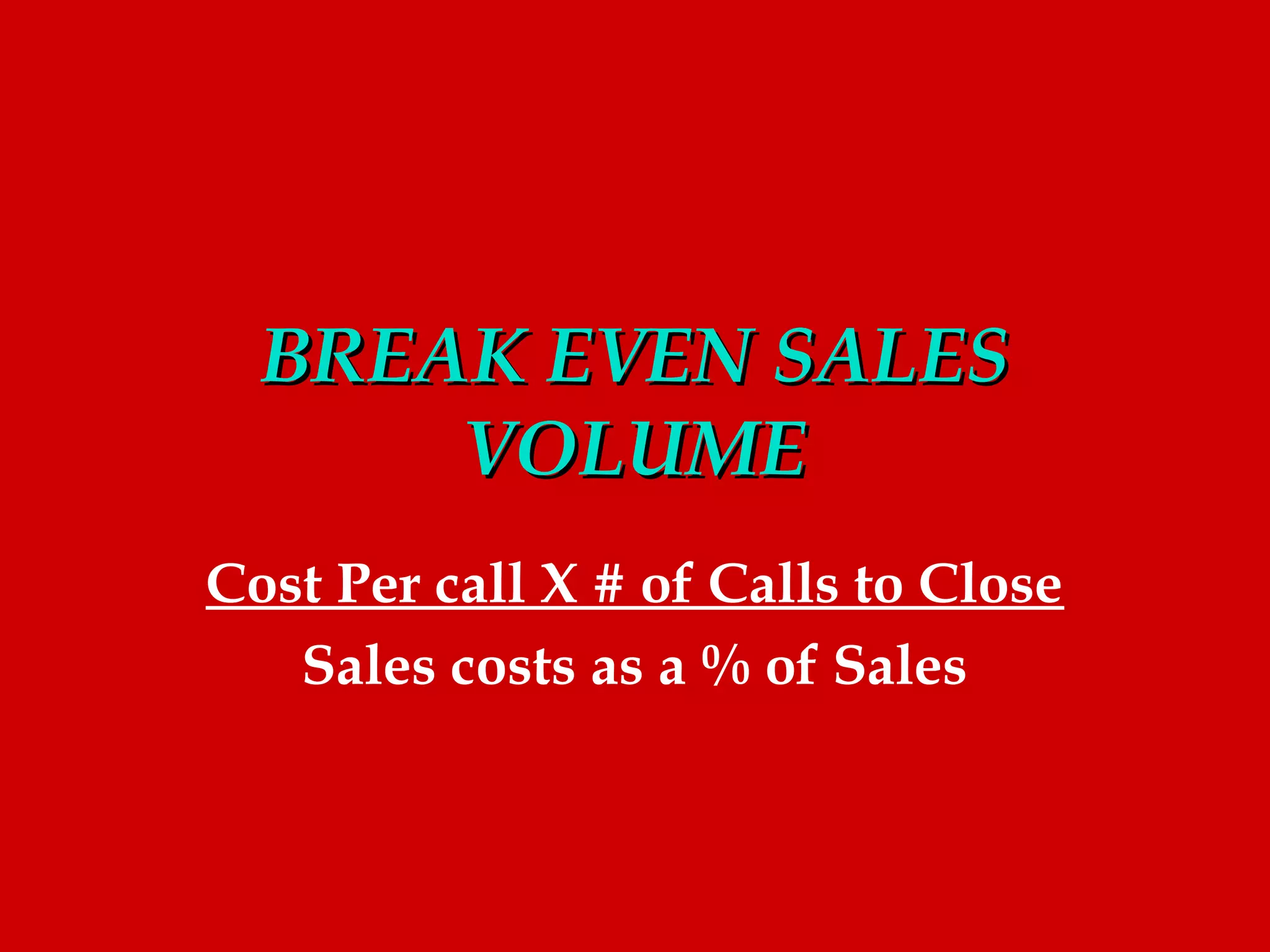 BREAK EVEN SALES
      VOLUME
Cost Per call X # of Calls to Close
   Sales costs as a % of Sales
 