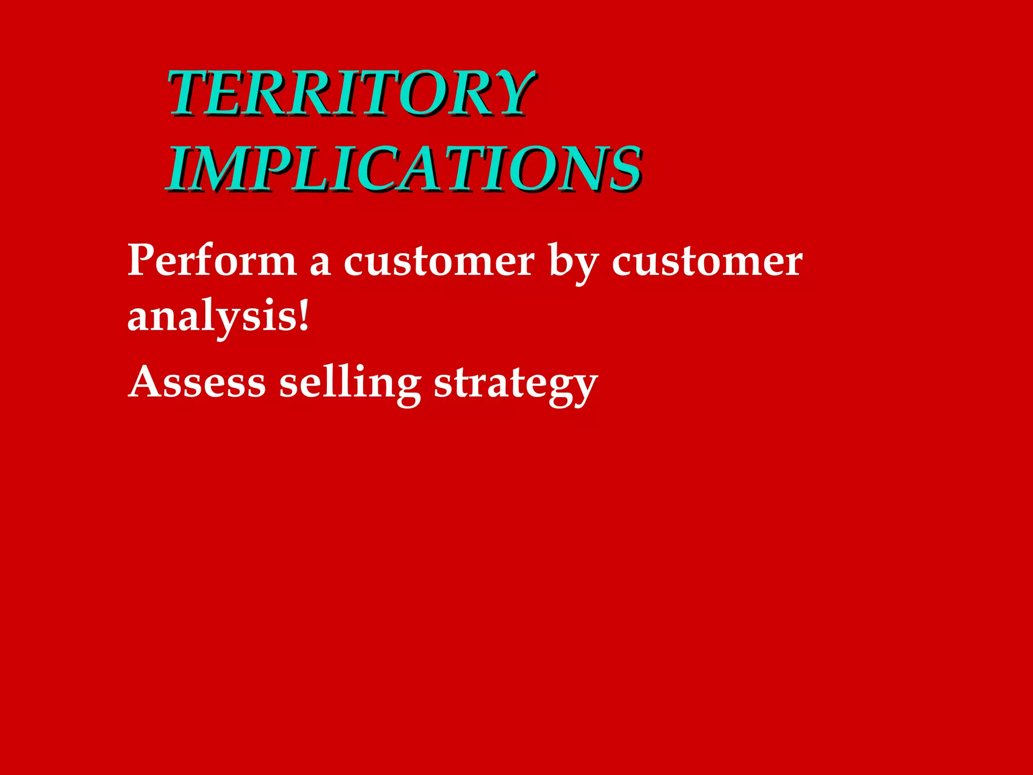 TERRITORY
 IMPLICATIONS
Perform a customer by customer
analysis!
Assess selling strategy
 