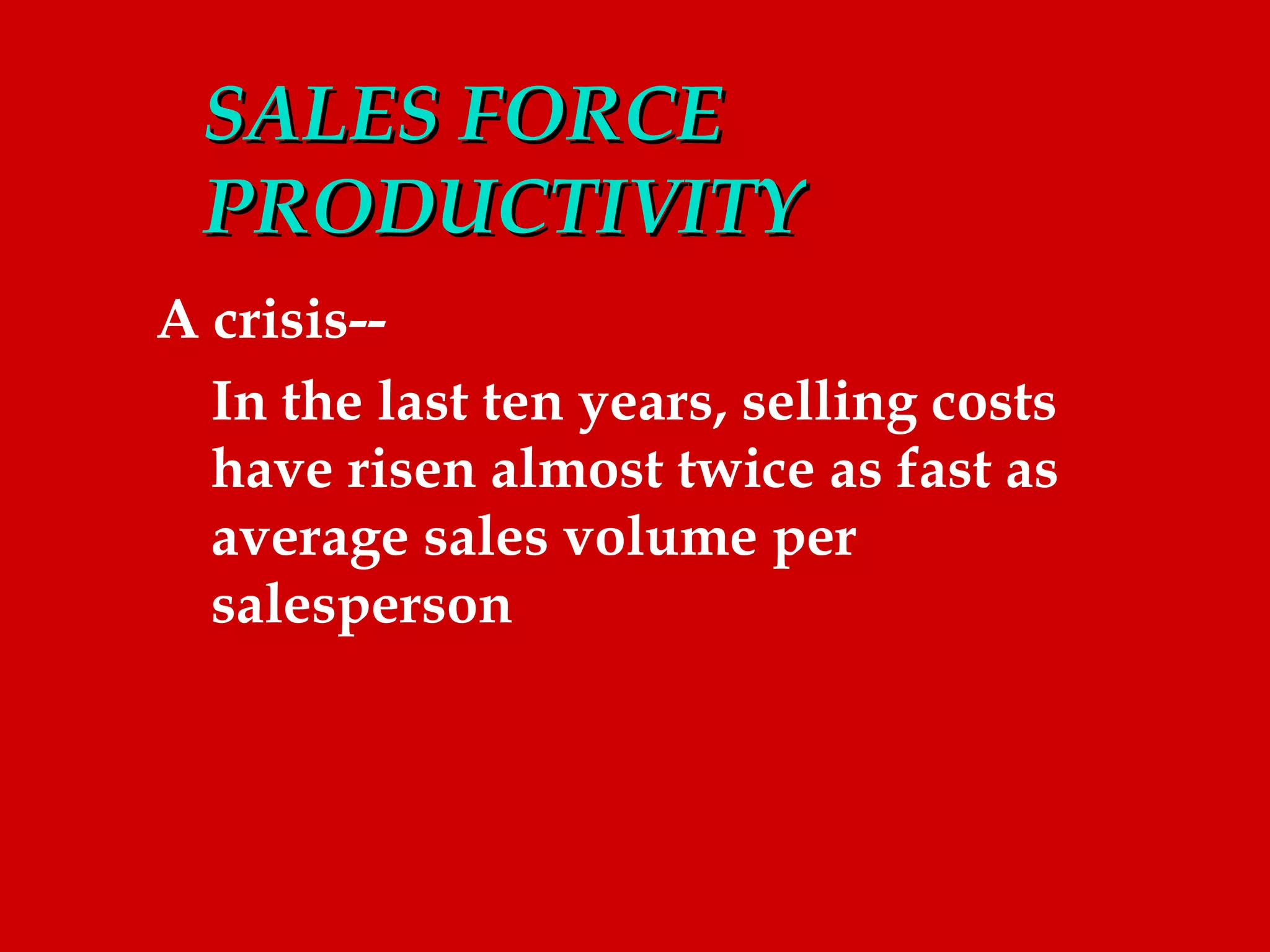 SALES FORCE
  PRODUCTIVITY
A crisis--
  In the last ten years, selling costs
  have risen almost twice as fast as
  average sales volume per
  salesperson
 