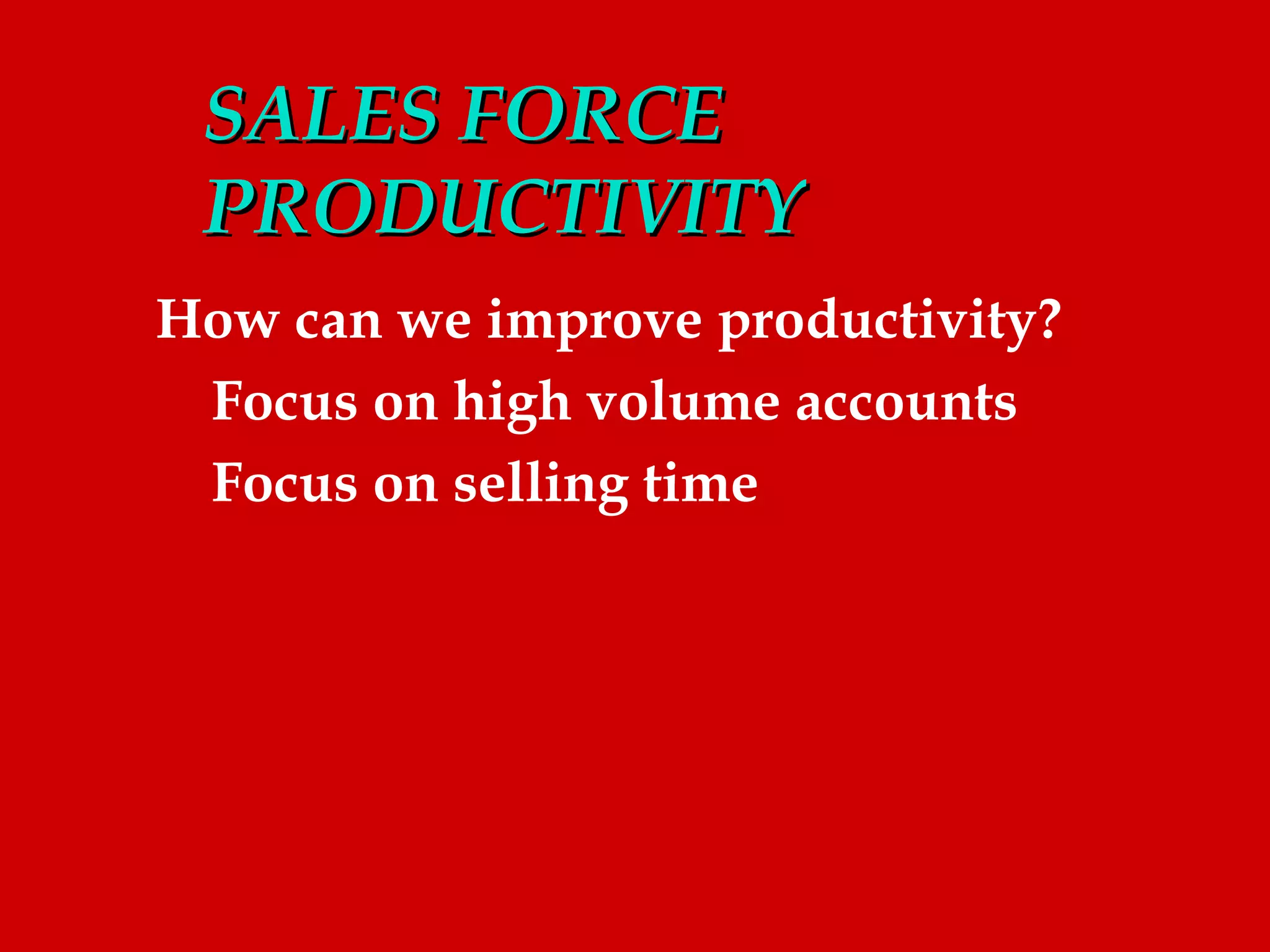 SALES FORCE
 PRODUCTIVITY
How can we improve productivity?
 Focus on high volume accounts
 Focus on selling time
 