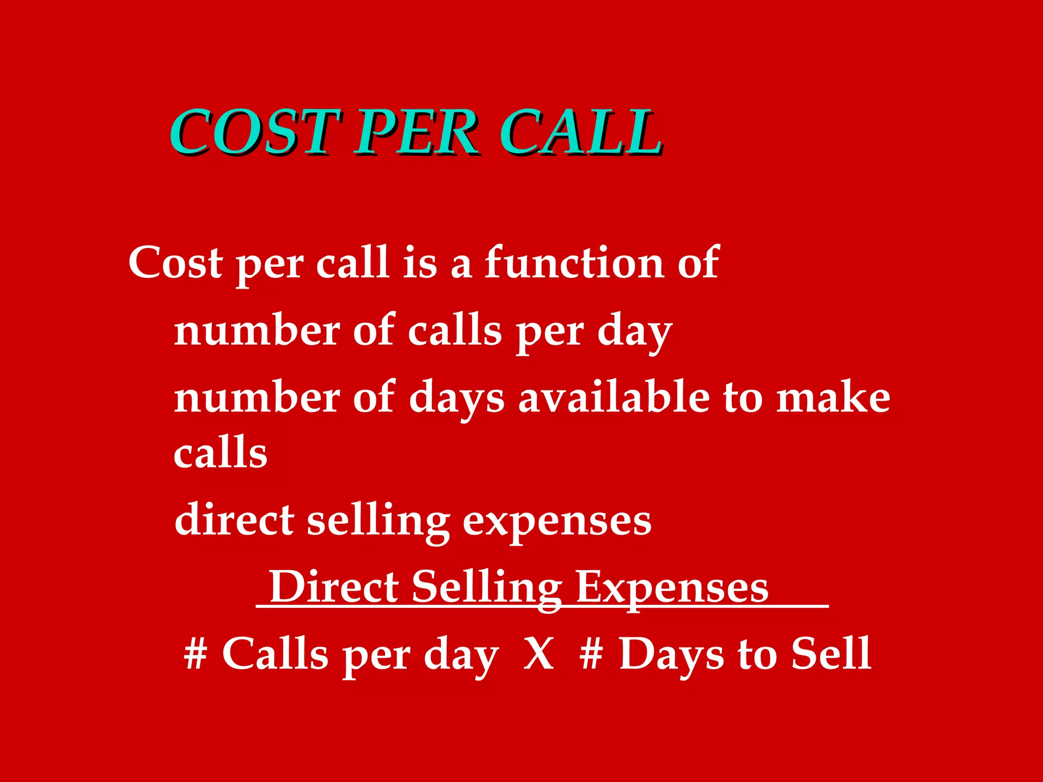COST PER CALL
Cost per call is a function of
 number of calls per day
 number of days available to make
 calls
 direct selling expenses
      Direct Selling Expenses
  # Calls per day X # Days to Sell
 