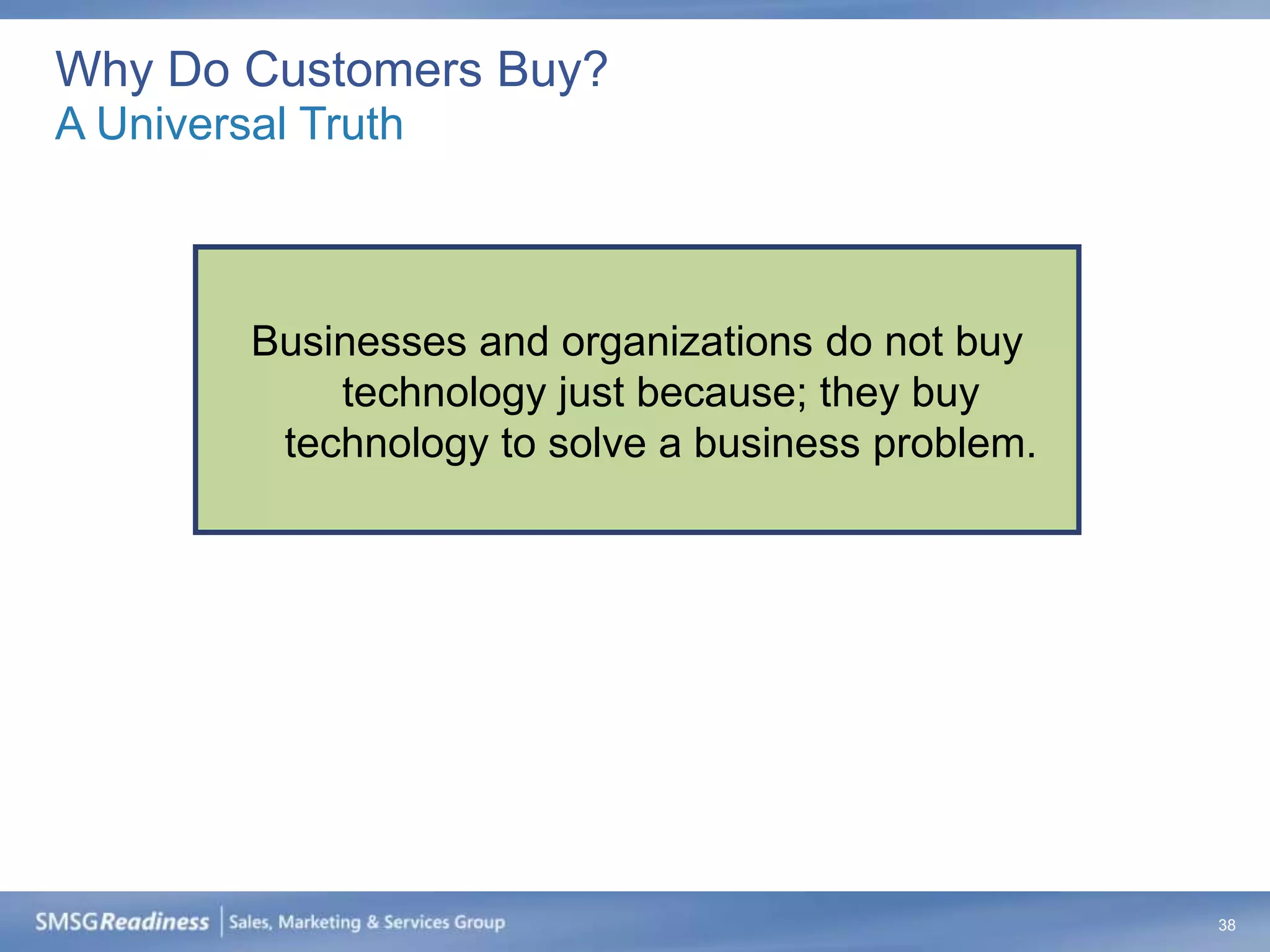 Why Do Customers Buy?
A Universal Truth



         Businesses and organizations do not buy
             technology just because; they buy
          technology to solve a business problem.




                                                    38
 