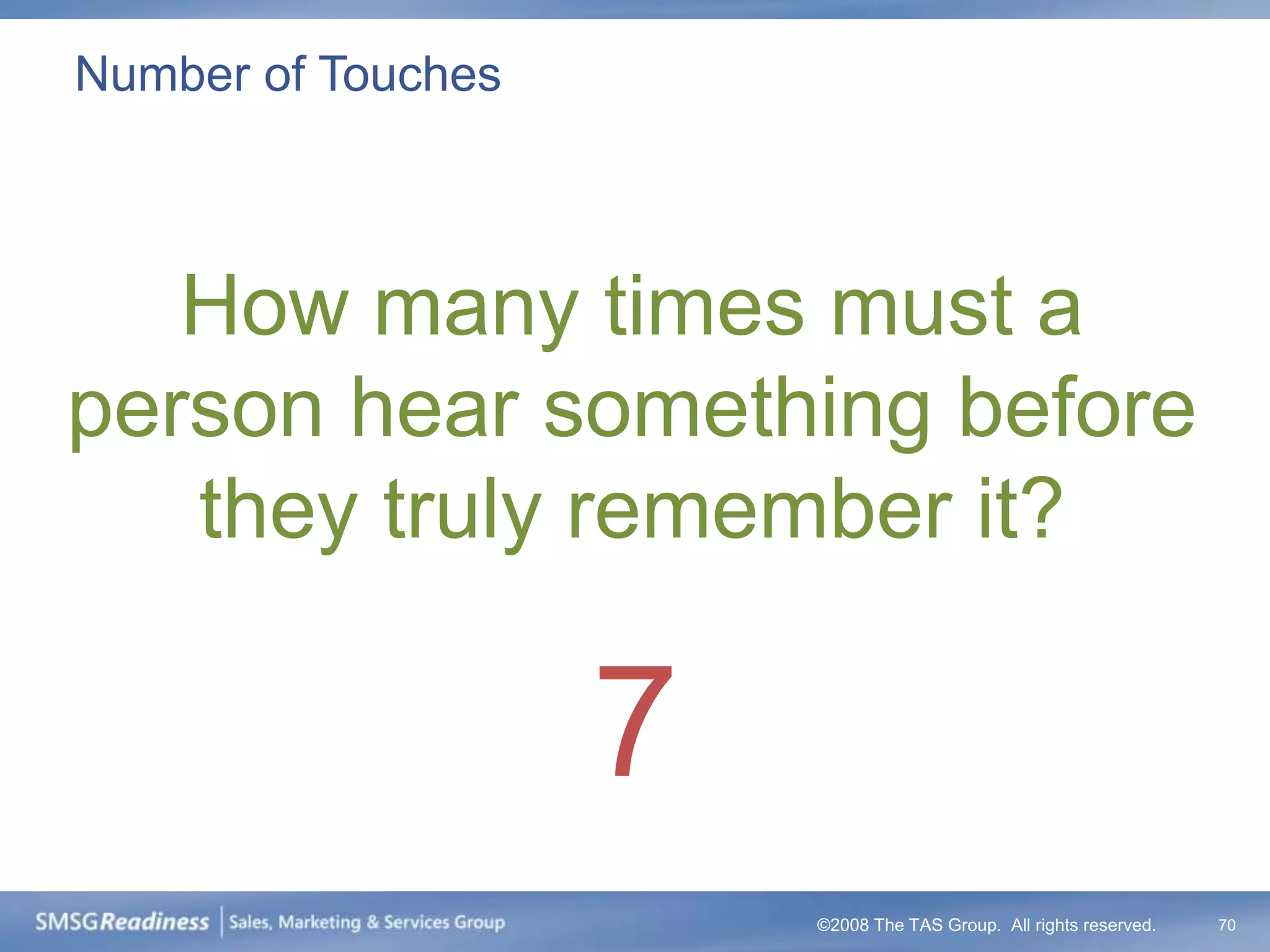 Number of Touches



   How many times must a
person hear something before
   they truly remember it?

                    7
                        ©2008 The TAS Group. All rights reserved.   70
 