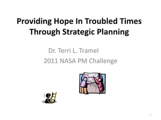 Providing Hope In Troubled Times
   Through Strategic Planning

       Dr. Terri L. Tramel
      2011 NASA PM Challenge




                                   1
 