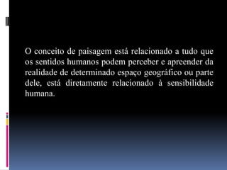 O conceito de paisagem está relacionado a tudo que
os sentidos humanos podem perceber e apreender da
realidade de determinado espaço geográfico ou parte
dele, está diretamente relacionado à sensibilidade
humana.
 