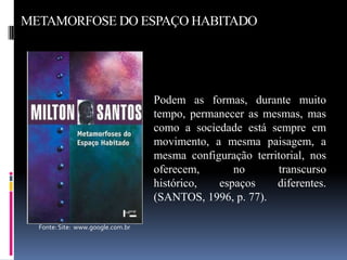 METAMORFOSE DO ESPAÇO HABITADO




                                   Podem as formas, durante muito
                                   tempo, permanecer as mesmas, mas
                                   como a sociedade está sempre em
                                   movimento, a mesma paisagem, a
                                   mesma configuração territorial, nos
                                   oferecem,      no       transcurso
                                   histórico,  espaços     diferentes.
                                   (SANTOS, 1996, p. 77).

  Fonte: Site: www.google.com.br
 