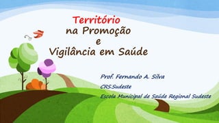 Território
na Promoção
e
Vigilância em Saúde
Prof. Fernando A. Silva
CRS.Sudeste
Escola Municipal de Saúde Regional Sudeste

 