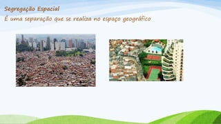 Segregação Espacial
É uma separação que se realiza no espaço geográfico

 