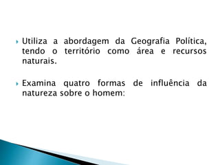  Utiliza a abordagem da Geografia Política,
tendo o território como área e recursos
naturais.
 Examina quatro formas de influência da
natureza sobre o homem:
 