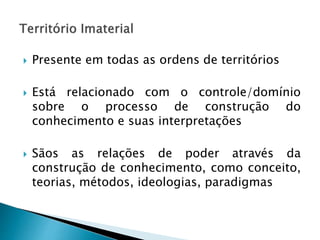  Presente em todas as ordens de territórios
 Está relacionado com o controle/domínio
sobre o processo de construção do
conhecimento e suas interpretações
 Sãos as relações de poder através da
construção de conhecimento, como conceito,
teorias, métodos, ideologias, paradigmas
 