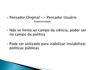  Pensador Original -> Pensador Usuário
Subalternidade
 Não se limita ao campo da ciência, poder ser
no campo da política
 Pode ser utilizado para viabilizar/inviabilizar
políticas públicas
 