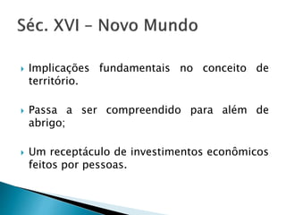  Implicações fundamentais no conceito de
território.
 Passa a ser compreendido para além de
abrigo;
 Um receptáculo de investimentos econômicos
feitos por pessoas.
 