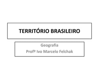TERRITÓRIO BRASILEIRO
Geografia
Profº Ivo Marcelo Felchak
 