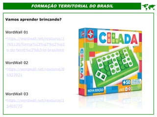 FORMAÇÃO TERRITORIAL DO BRASIL
Vamos aprender brincando?
WordWall 01
•https://wordwall.net/resource/3
765136/forma%c3%a7%c3%a3
o-do-territ%c3%b3rio-brasileiro
WordWall 02
•https://wordwall.net/resource/8
6923921
WordWall 03
•https://wordwall.net/resource/1
5405775

 