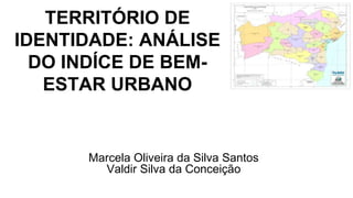 TERRITÓRIO DE
IDENTIDADE: ANÁLISE
DO INDÍCE DE BEM-
ESTAR URBANO
Marcela Oliveira da Silva Santos
Valdir Silva da Conceição
 