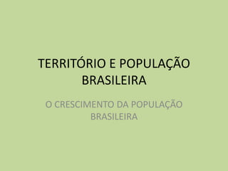 TERRITÓRIO E POPULAÇÃO
BRASILEIRA
O CRESCIMENTO DA POPULAÇÃO
BRASILEIRA
 