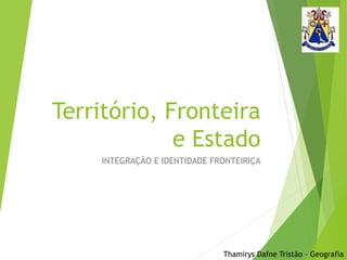 Território, Fronteira 
e Estado 
INTEGRAÇÃO E IDENTIDADE FRONTEIRIÇA 
Thamirys Dafne Tristão - Geografia 
 
