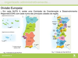 … organizado administrativamente…
Divisão Europeia:
- Em cada NUTS II, existe uma Comissão de Coordenação e Desenvolvimento
Regional(CCDR) com sede numa das principais cidades da região.
Fig. 11: Divisão do País NUTS IIIFig. 10:Divisão do país NUTS II
 