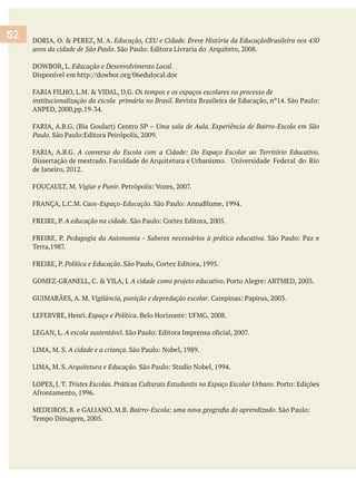 anos da cidade de São Paulo
.
institucionalização da escola primária no Brasil
Uma sala de Aula. Experiência de Bairro-Escola em São
Paulo
.
Vigiar e Punir
Caos-Espaço-Educação
A educação na cidade
Política e Educação
Vigilância, punição e depredação escolar.
Espaço e Política
LEGAN, L.
A cidade e a criança
Arquitetura e Educação.
Tristes Escolas. Práticas Culturais Estudantis no Espaço Escolar Urbano
52
 