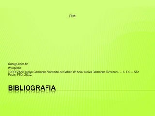 BIBLIOGRAFIA
Goolge.com.br
Wikipédia
TORREZANI, Neiva Camargo. Vontade de Saber, 8º Ano/ Neiva Camargo Torrezani. – 1. Ed. – São
Paulo: FTD, 2012.
FIM
 