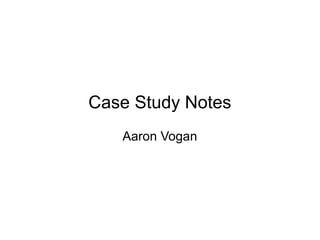 Case Study Notes
   Aaron Vogan
 