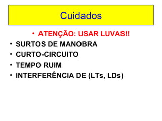 Cuidados
•
•
•
•

• ATENÇÃO: USAR LUVAS!!
SURTOS DE MANOBRA
CURTO-CIRCUITO
TEMPO RUIM
INTERFERÊNCIA DE (LTs, LDs)

 