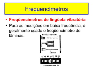 Frequencímetros
• Freqüencímetros de lingüeta vibratória
• Para as medições em baixa freqüência, é
geralmente usado o freqüencímetro de
lâminas.

 