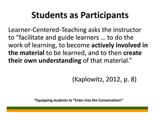 Students as Participants
Learner-Centered-Teaching asks the instructor
to “facilitate and guide learners … to do the
work ...
