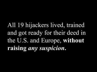 All 19 hijackers lived, trained and got ready for their deed in the U.S. and Europe,  without raising  any suspicion . 