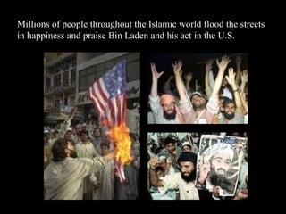 Millions of people throughout the Islamic world flood the streets in happiness and praise Bin Laden and his act in the U.S. 