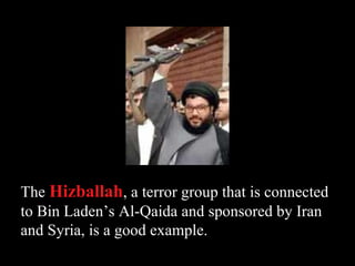 The  Hizballah , a terror group that is connected to Bin Laden’s Al-Qaida and sponsored by Iran and Syria, is a good example. 