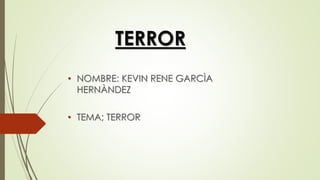 TERROR
• NOMBRE: KEVIN RENE GARCÌA
HERNÀNDEZ
• TEMA; TERROR
 