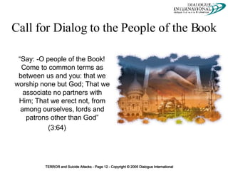 Call for Dialog to the People of the Book “Say: -O people of the Book! Come to common terms as between us and you: that we worship none but God; That we associate no partners with Him; That we erect not, from among ourselves, lords and patrons other than God” (3:64)  