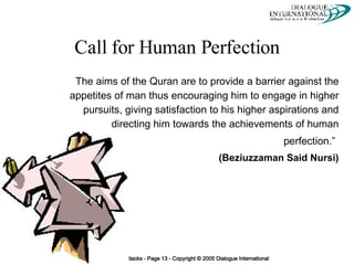 Call for Human Perfection The aims of the Quran are to provide a barrier against the appetites of man thus encouraging him to engage in higher pursuits, giving satisfaction to his higher aspirations and directing him towards the achievements of human perfection.”   (Beziuzzaman Said Nursi) 