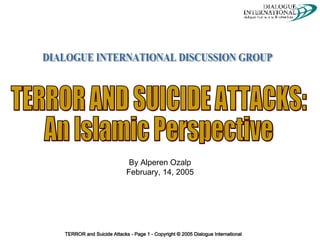 By Alperen Ozalp February, 14, 2005 DIALOGUE INTERNATIONAL DISCUSSION GROUP TERROR AND SUICIDE ATTACKS:  An Islamic Perspective 