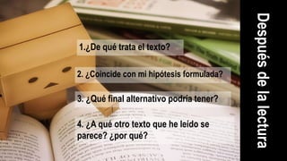 Despuésdelalectura
1.¿De qué trata el texto?
2. ¿Coincide con mi hipótesis formulada?
3. ¿Qué final alternativo podría tener?
4. ¿A qué otro texto que he leído se
parece? ¿por qué?
 