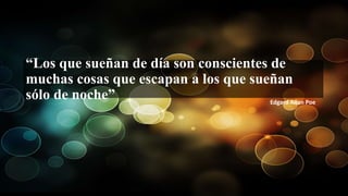 “Los que sueñan de día son conscientes de
muchas cosas que escapan a los que sueñan
sólo de noche” Edgard Allan Poe
 