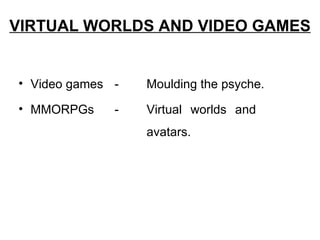 VIRTUAL WORLDS AND VIDEO GAMES


• Video games -   Moulding the psyche.
• MMORPGs     -   Virtual worlds and
                  avatars.
 