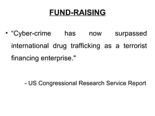 FUND-RAISING

• “Cyber-crime     has     now      surpassed
 international drug trafficking as a terrorist
 financing enterprise."


     - US Congressional Research Service Report
 