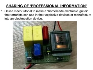 SHARING OF ‘PROFESSIONAL INFORMATION’
• Online video tutorial to make a "homemade electronic igniter"
  that terrorists can use in their explosive devices or manufacture
  into an electrocution device.
 