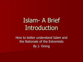 Islam- A Brief Introduction How to better understand Islam and the Rationale of the Extremists By J. Vining 