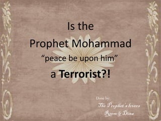 Is the
Prophet Mohammad
 “peace be upon him”
   a Terrorist?!
              Done by:
               The Prophet’s lovers
                 Reem & Dina
 