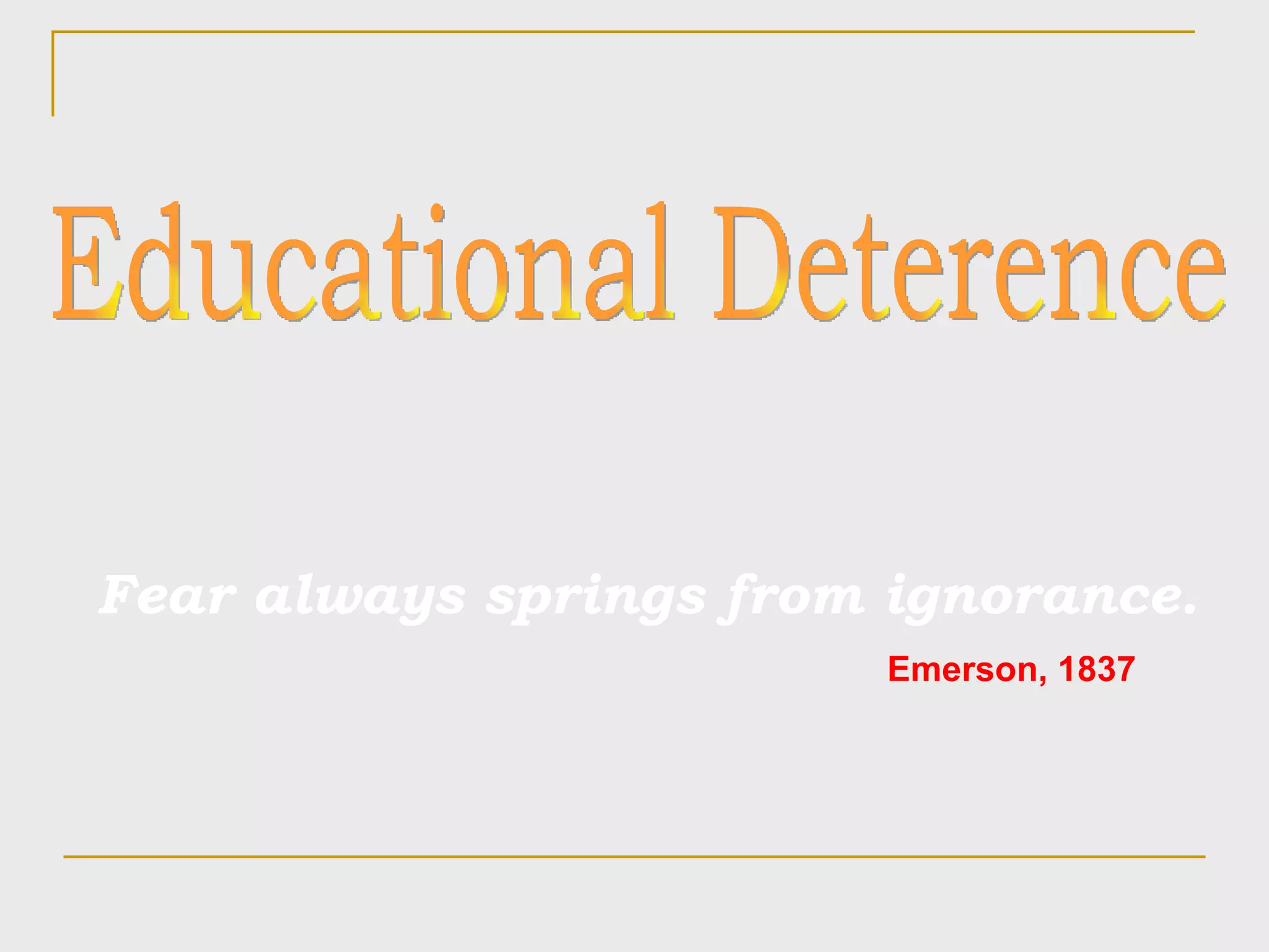 Educational Deterence Fear always springs from ignorance.   Emerson, 1837 