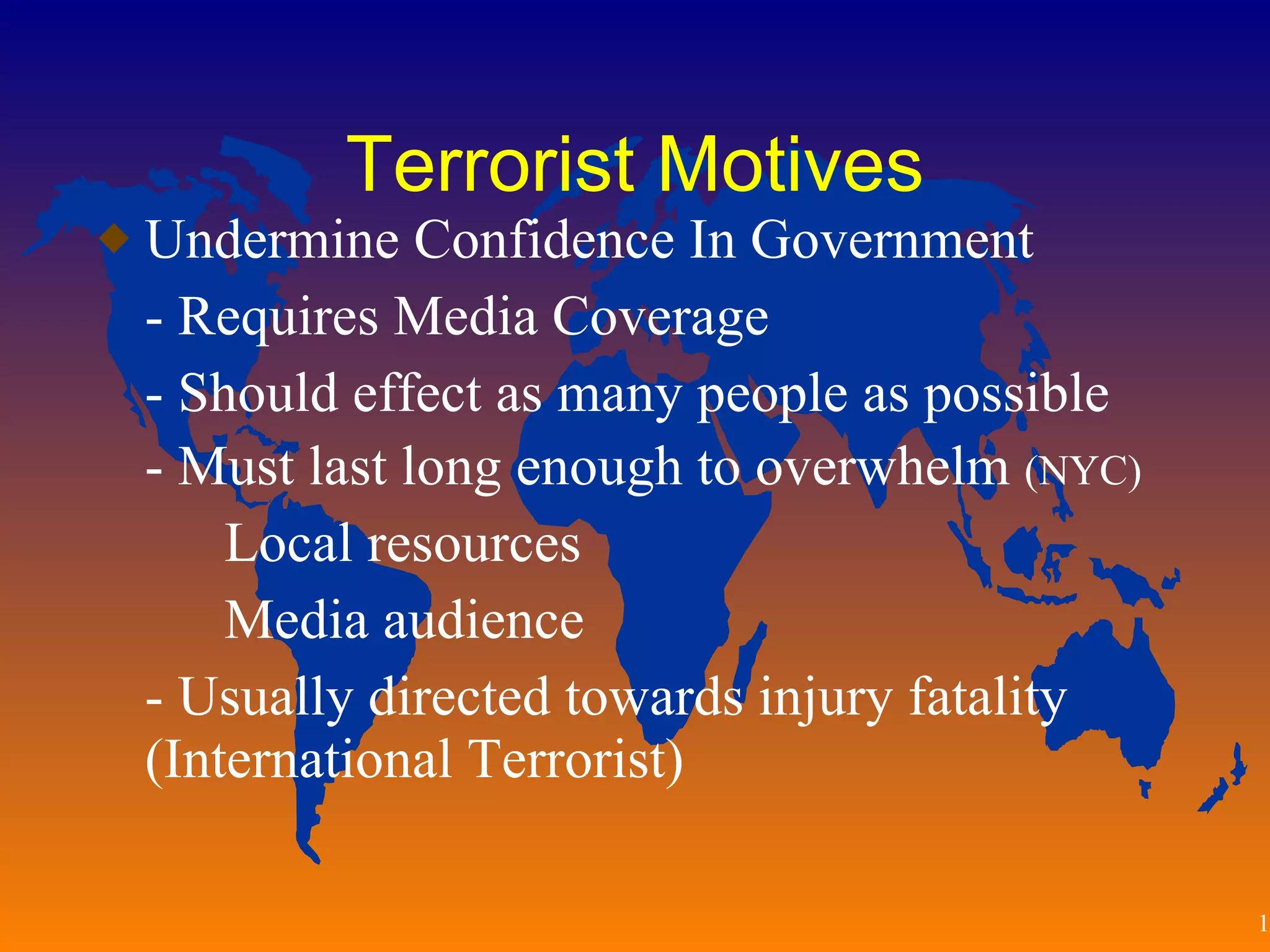 Terrorist Motives Undermine Confidence In Government - Requires Media Coverage - Should effect as many people as possible - Must last long enough to overwhelm  (NYC) Local resources Media audience - Usually directed towards injury fatality (International Terrorist) 