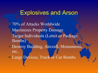 Explosives and Arson 70% of Attacks Worldwide Maximizes Property Damage Target Individuals (Letter or Package Bombs) Destroy Building, Aircraft, Monuments, etc.. Large Devices, Truck or Car Bombs 